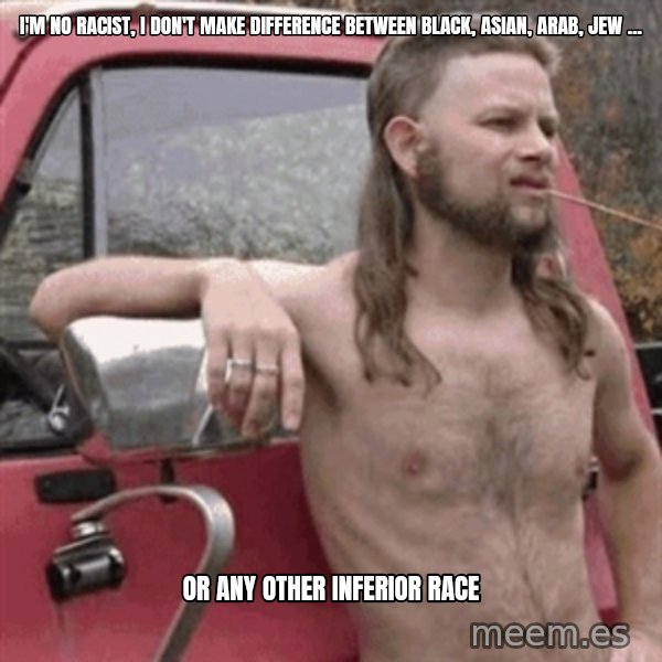 Almost Politically Correct Redneck meme: i'm no racist, I don't make difference between black, asian, arab, jew ... / Or any other inferior race