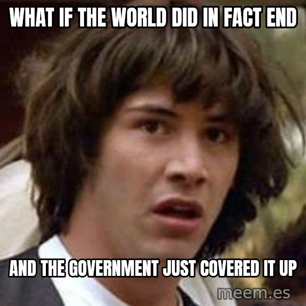 Conspiracy Keanu meme: what if the world did in fact end / and the government just covered it up