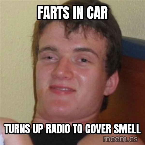 Really highguy meme: Farts in car / Turns up radio to cover smell