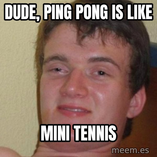 really high guy meme: DUDE, PING PONG is like / mini tennis