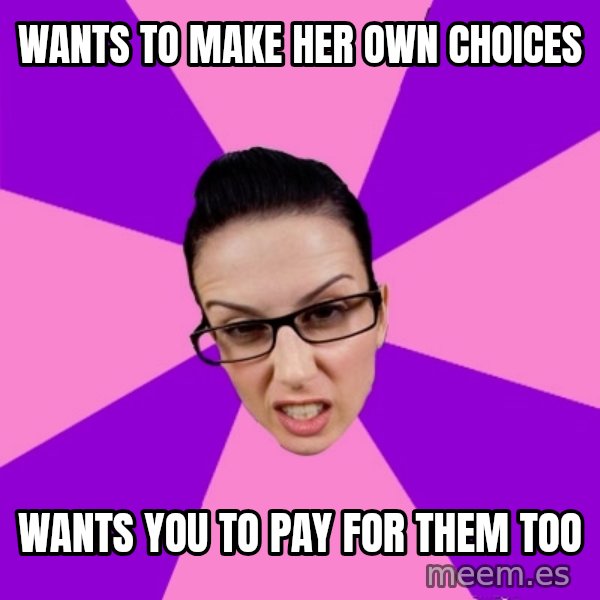 Privilege Denying Feminist meme: WANTS TO MAKE HER OWN CHOICES / WANTS YOU TO PAY FOR THEM TOO