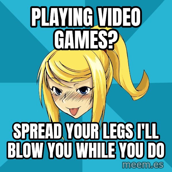 Horney Samus meme: PLAYING VIDEO GAMES? / SPREAD YOUR LEGS I'LL BLOW YOU WHILE YOU DO