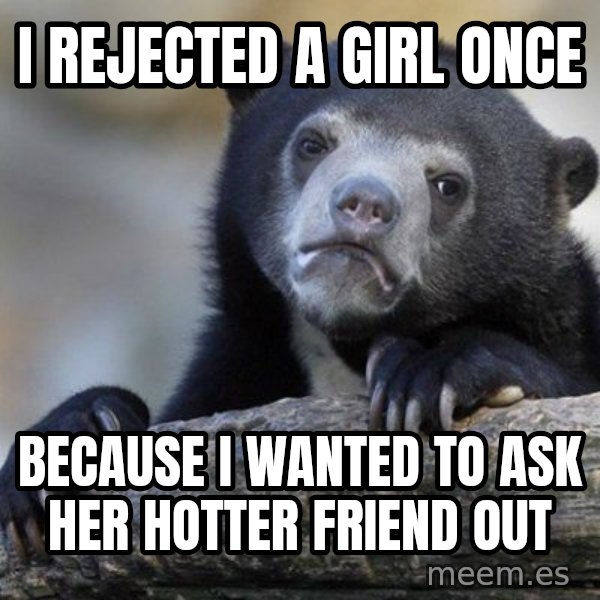 Confession Bear meme: I rejected a girl once / because i wanted to ask her hotter friend out