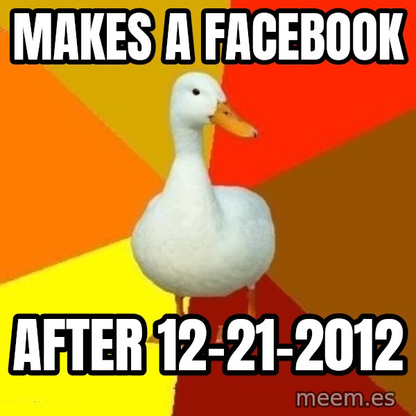 Technologically Impaired Duck meme: makes a facebook / after 12-21-2012