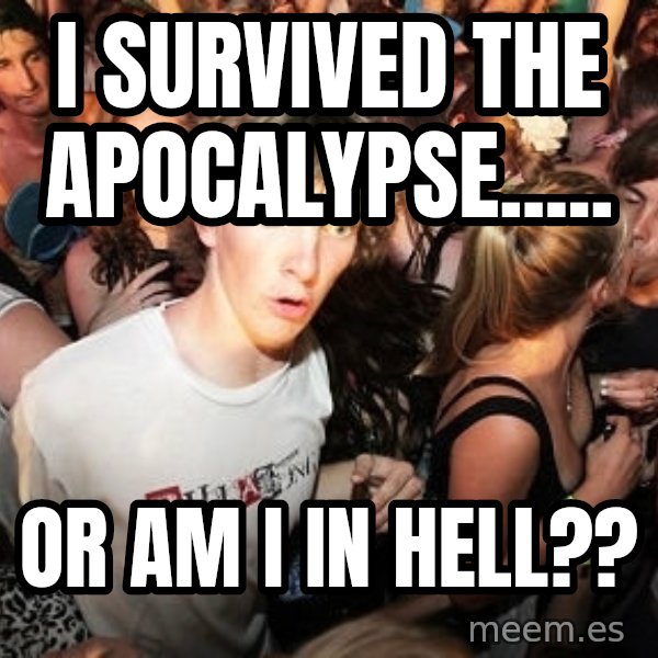 Sudden Realization Ralph meme: I  survived the Apocalypse..... / or am i in hell??