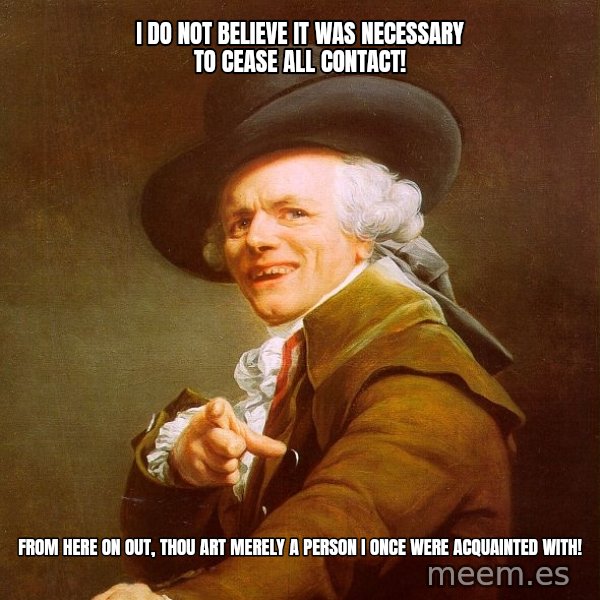 Joseph Ducreux meme: I do not believe it was necessary to cease all contact! / From here on﻿ out, thou art merely a person I once were acquainted with!