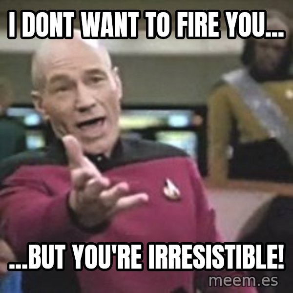 Captain Picard meme: I dont want to fire you... / ...But you're irresistible!