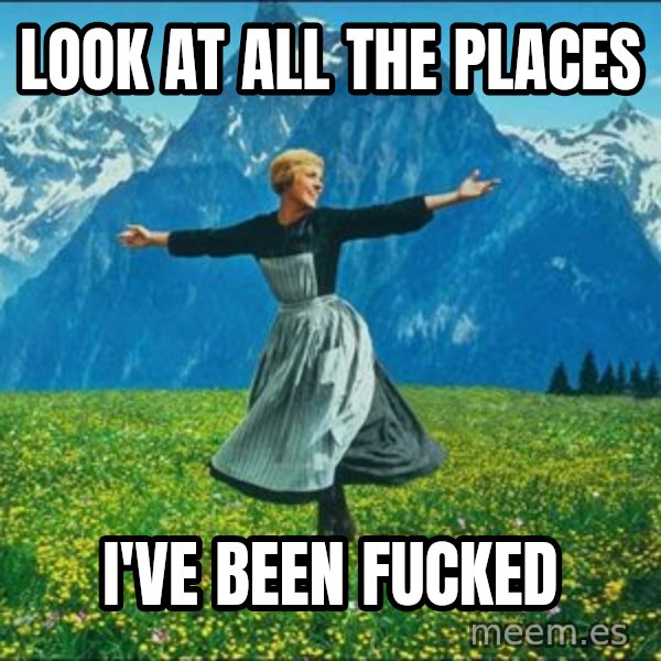 Look at all the things meme: Look at all the places / I've been fucked