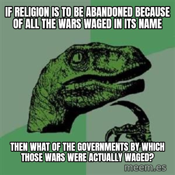 Philosoraptor meme: If religion is to be abandoned because of all the wars waged in its name / Then what of the governments by which thOse wars wEre actUally waged?
