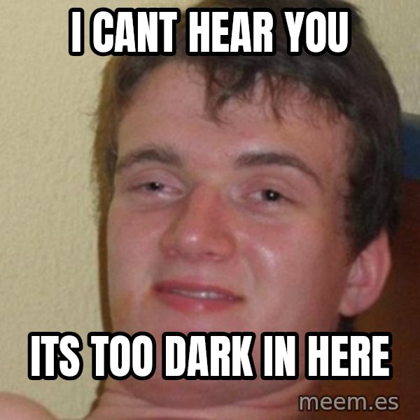 really high guy meme: i cant hear you / its too dark in here