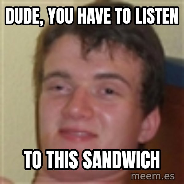 10guy meme: dude, you have to listen / to this sandwich