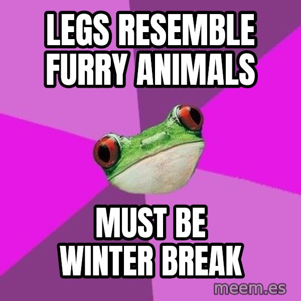 Foul Bachelorette Frog meme: LEGS RESEMBLE FURRY ANIMALS / must be WINTER BREAK