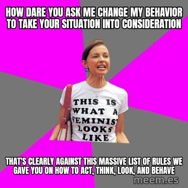 Feminist Cunt meme: HOW DARE YOU ASK ME CHANGE MY BEHAVIOR TO TAKE YOUR situation INTO CONSIDERATION / THAT'S CLEARLY AGAINST THIS MASSIVE LIST OF RULES WE GAVE YOU ON HOW TO ACT, THINK, LOOK, AND BEHAVE