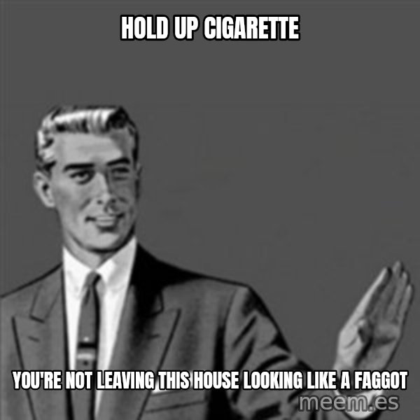 Correction Guy meme: Hold up Cigarette / you're not leaving this house looking like a faggot