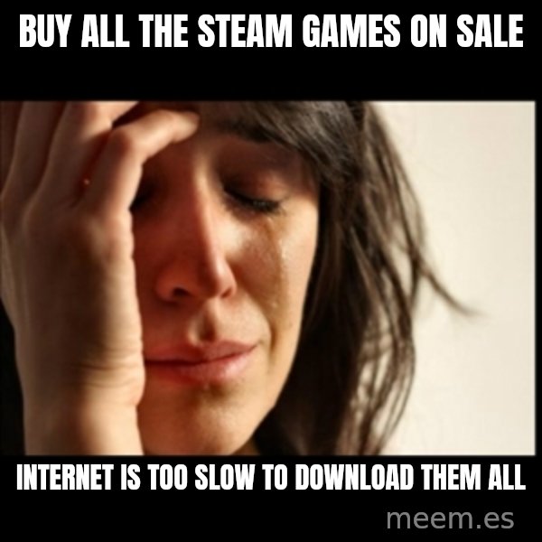 First World Problems meme: Buy all the steam games on sale / internet is too slow to download them all