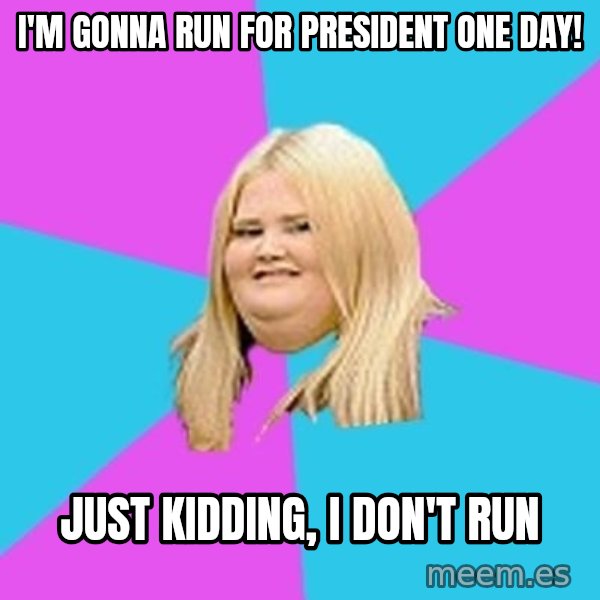 Fat Girl meme: i'm gonna run for president one day! / just kidding, i don't run
