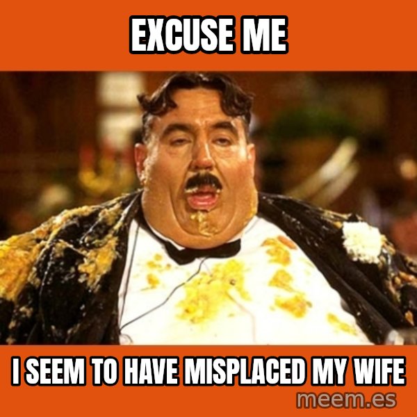 Fat Guy meme: excuse me / I seem to have misplaced my wife
