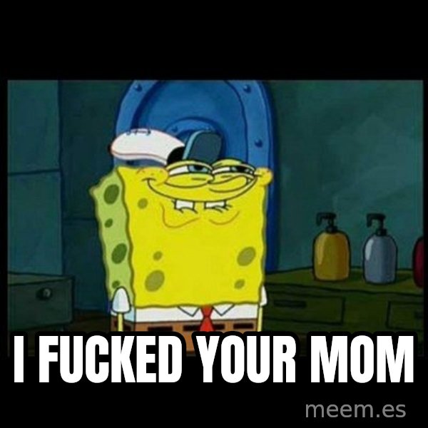 Don't you, Squidward? meme: i fucked your mom
