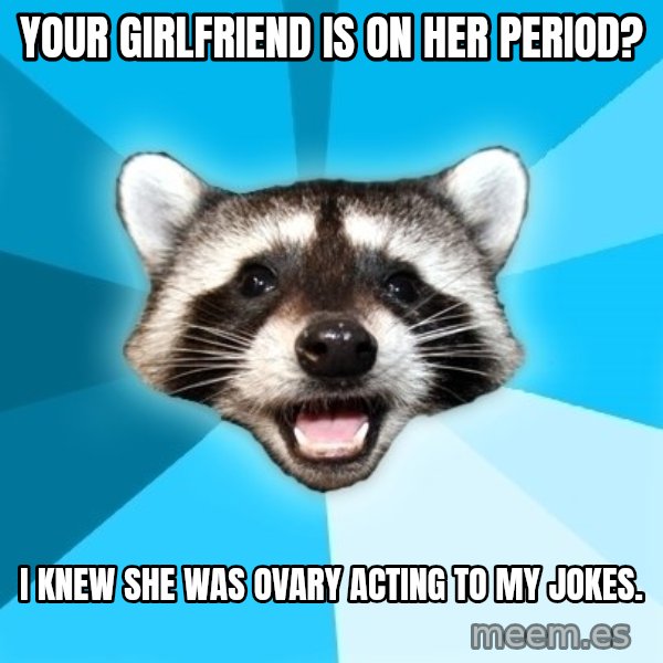 Lame Pun Coon meme: Your girlfriend is on her period? / I knew she was ovary acting to my jokes.