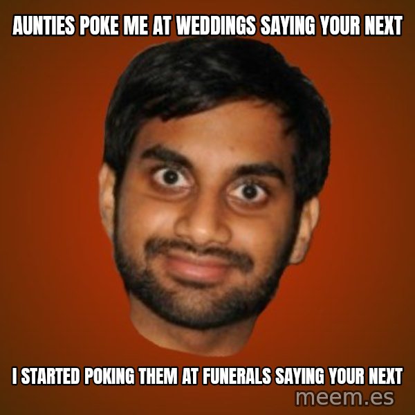 Generic Indian Guy meme: AUNTIES POKE ME AT WEDDINGS SAYING YOUR NEXT / I STARTED POKING THEM AT FUNERALS SAYING YOUR NEXT