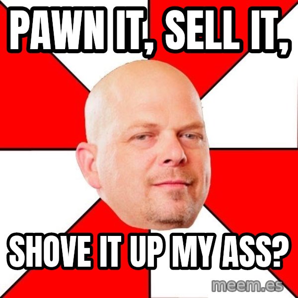 Pawn Stars meme: pawn it, sell it, / shove it up my ass?