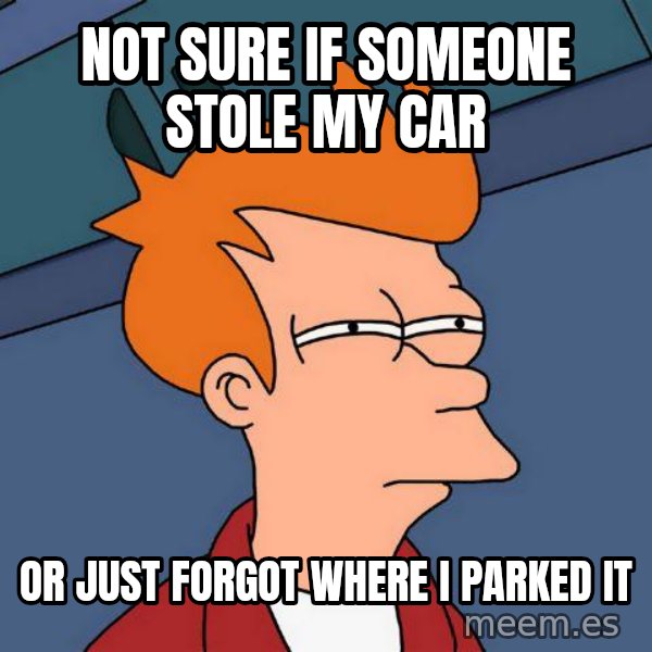 Futurama Fry meme: NOT SURE IF SOMEONE STOLE MY CaR / OR JUST FORGOT WHERE I PaRKED IT