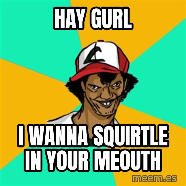 Ash Pedreiro meme: hay gurl / i wanna squirtle in your meouth