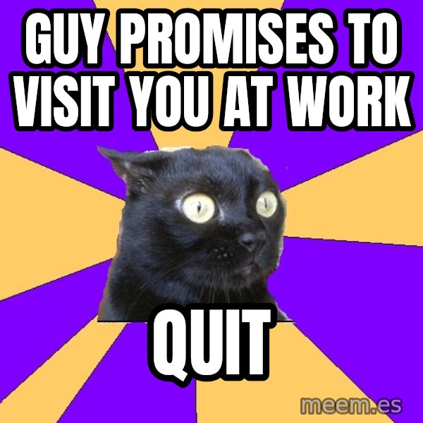 Anxiety Cat meme: GuY promises to visit you at work / Quit