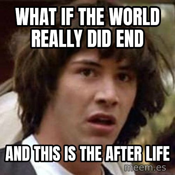 Conspiracy Keanu meme: what if the world really did end / and this is the after life