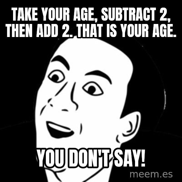 you don't say meme meme: TAKE YOUR AGE, SUBTRACT 2, THEN ADD 2. THAT IS YOUR AGE. / YOU DON'T SAY!