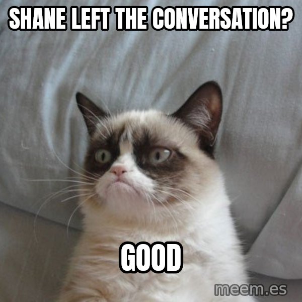 Grumpy cat good meme: Shane Left The Conversation? / Good