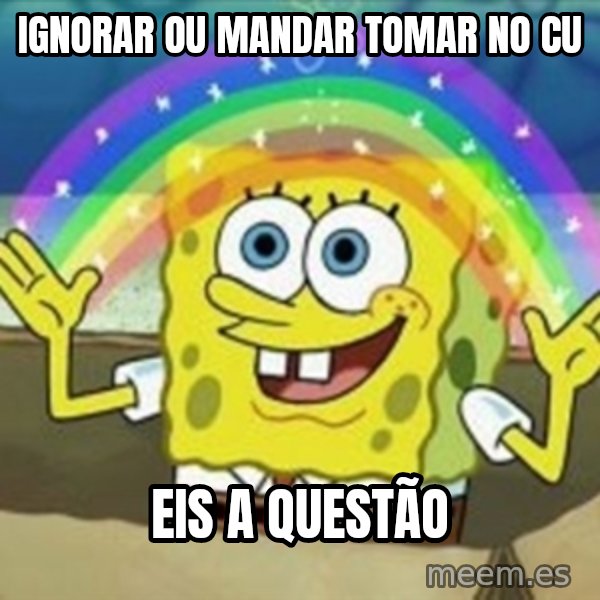 Spongebob meme: ignorar ou mandar tomar no cu / eis a questão