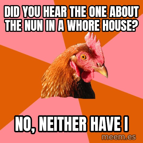 Anti Joke Chicken meme: DID YOU HEAR THE ONE ABOUT THE NUN IN A WHORE HOUSE? / NO, NEITHER HAVE I
