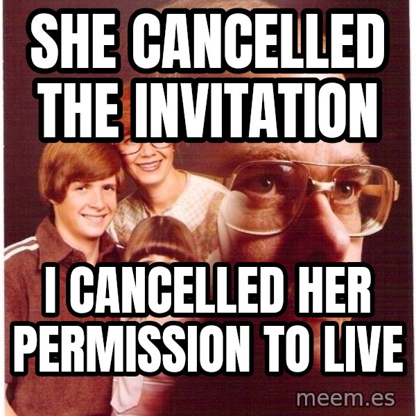 Vengeance Dad meme: she cancelled the invitation / I cancelled her permission to live