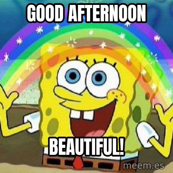 Imagination meme: Good afternoon / BeAutiful!