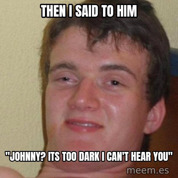 really high guy meme: then I said to him / "johnny? its too dark i can't hear you"