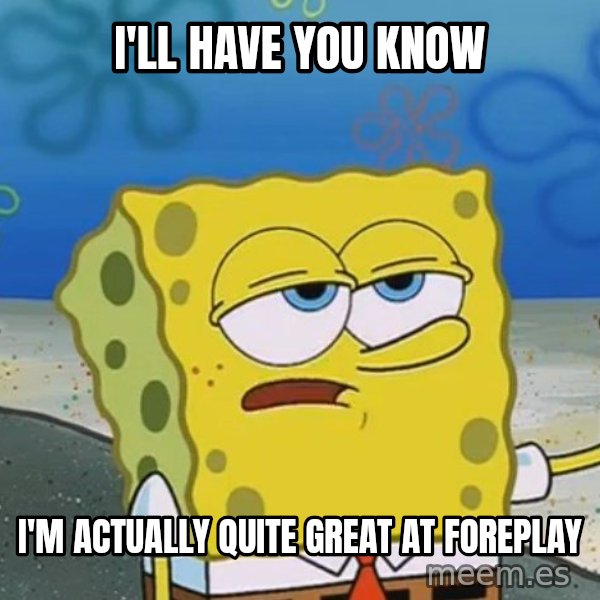 I'll have you know Spongebob meme: I'll have you know / I'm actually quite great at foreplay