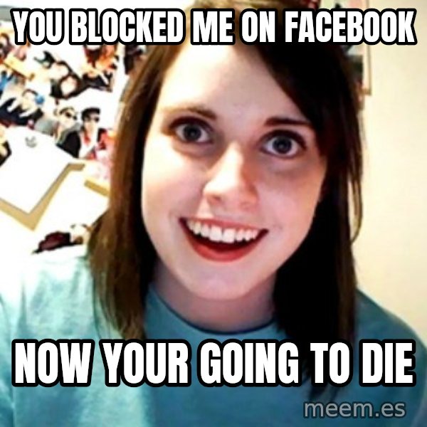 Overly Obsessed Girlfriend meme: you blocked me on facebook / now your going to die