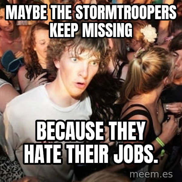 Sudden Realization Ralph meme: Maybe the Stormtroopers keep missing / because they hate their jobs.