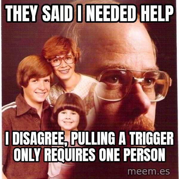 Vengeance Dad meme: They said I needed help / I disagree, pulling a trigger only requires one person