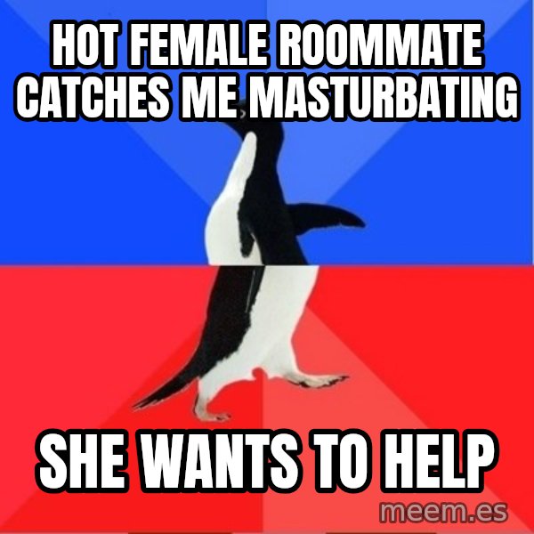 Socially Awesome Awkward Penguin meme: HOT FEMALE ROOMMATE CATCHES ME MASTURBATING / she wants to help