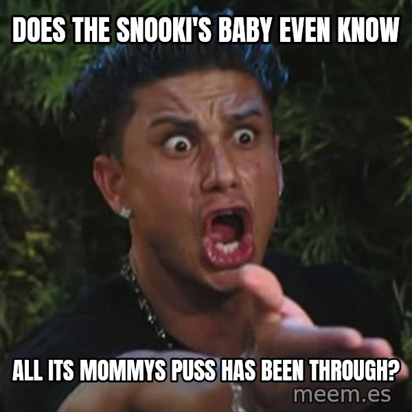 Pauly D meme: does the snooki's baby even know / all its mommys puss has been through?