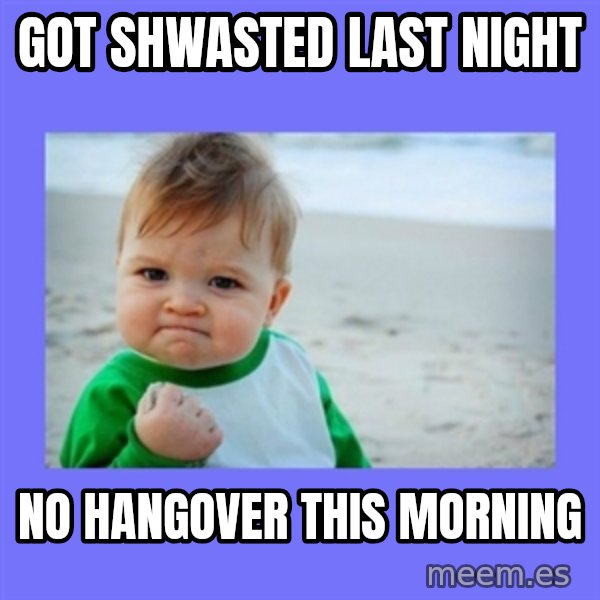 Baby fist meme: Got shwasted last night / no hangover this morning