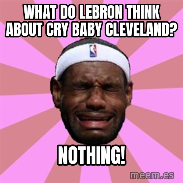 LeBron James meme: what do lebron think about cry baby cleveland? / nothing!