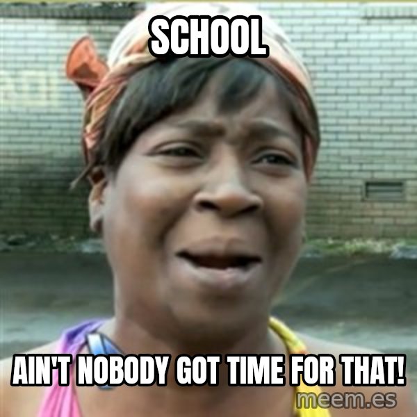 Ain't Nobody got time fo that meme: School / Ain't Nobody Got time for that!