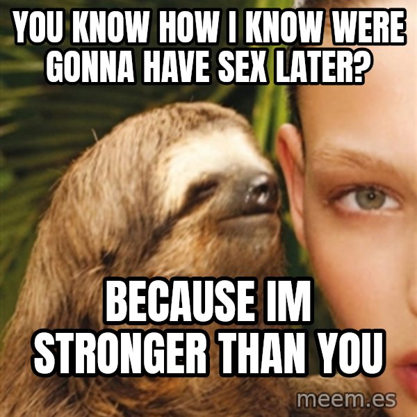 The Rape Sloth meme: you know how i know were gonna have sex later? / because im stronger than you