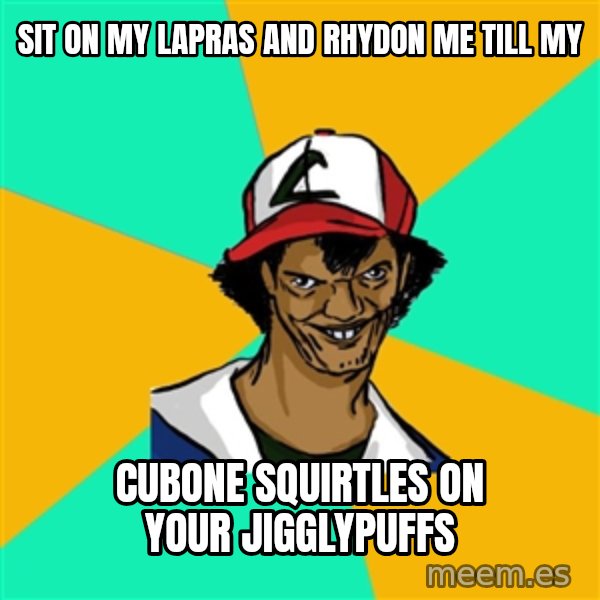 Ash Pedreiro meme: sit on my lapras and rhydon me till my / cubone squirtles on your jigglypuffs