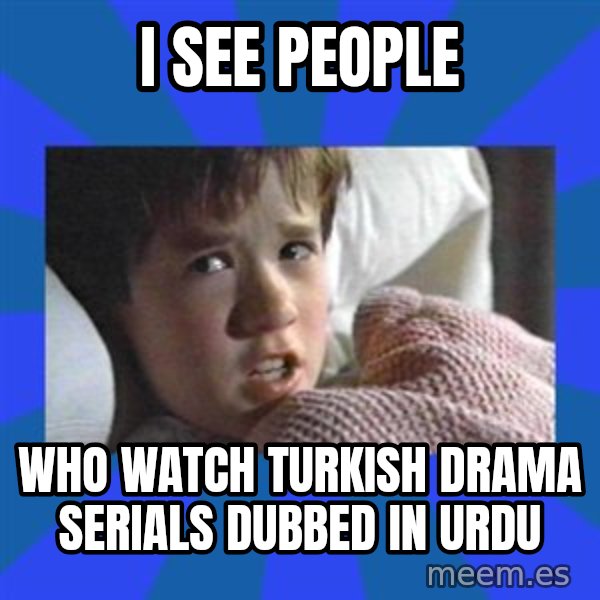 i see dead people meme: I SEE PEOPLE / WHO WATCH TURKISH DRAMA SERIALS DUBBED IN URDU