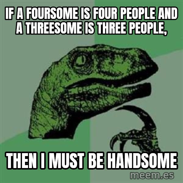 Philosoraptor meme: if a foursome is four people and a threesome is three people, / then i must be handsome