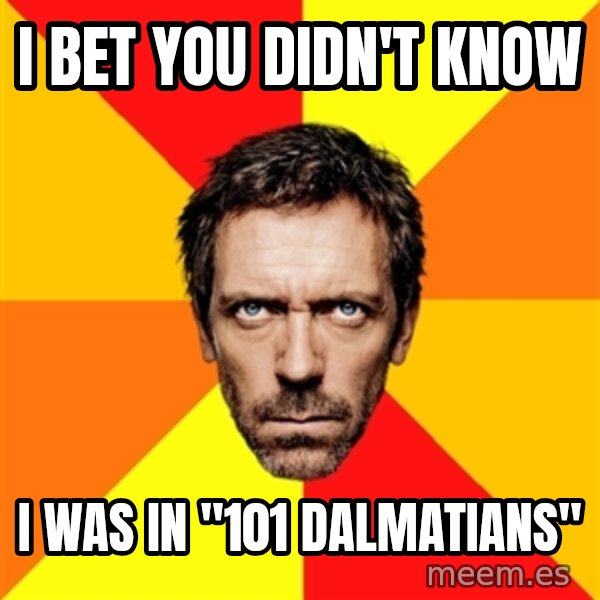 Diagnostic House meme: i bet you didn't know / i was in "101 dalmatians"